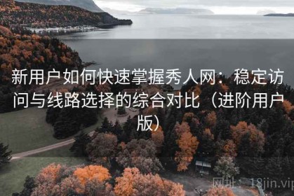新用户如何快速掌握秀人网：稳定访问与线路选择的综合对比（进阶用户版）
