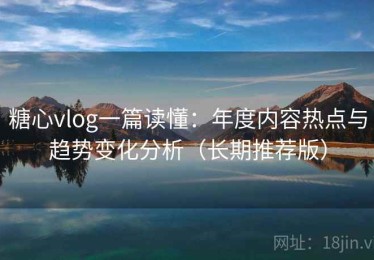糖心vlog一篇读懂：年度内容热点与趋势变化分析（长期推荐版）