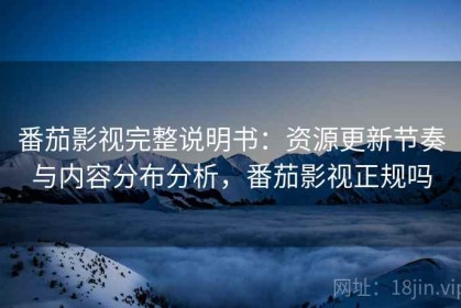 番茄影视完整说明书：资源更新节奏与内容分布分析，番茄影视正规吗
