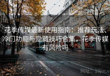 花季传媒最新使用指南：推荐玩法、冷门功能与隐藏技巧合集，花季传媒有风险吗