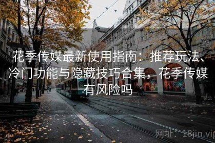 花季传媒最新使用指南：推荐玩法、冷门功能与隐藏技巧合集，花季传媒有风险吗