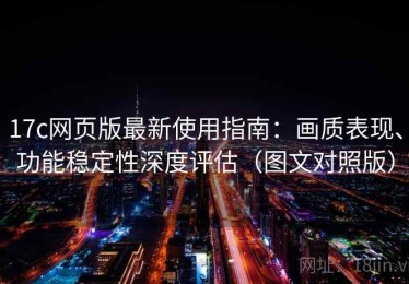 17c网页版最新使用指南：画质表现、功能稳定性深度评估（图文对照版）