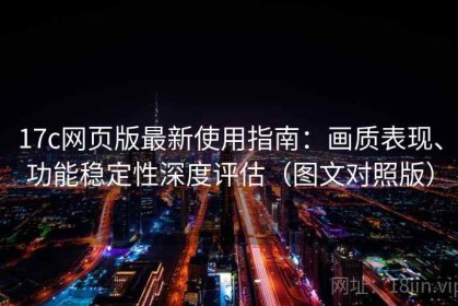 17c网页版最新使用指南：画质表现、功能稳定性深度评估（图文对照版）