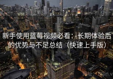新手使用蓝莓视频必看：长期体验后的优势与不足总结（快速上手版）
