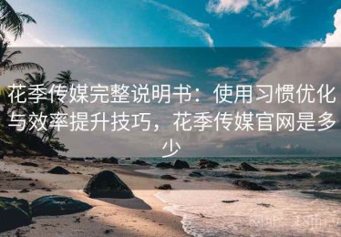 花季传媒完整说明书：使用习惯优化与效率提升技巧，花季传媒官网是多少