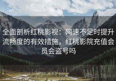 全面剖析红桃影视：网速不足时提升流畅度的有效措施，红桃影院充值会员会盗号吗