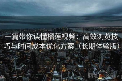 一篇带你读懂榴莲视频：高效浏览技巧与时间成本优化方案（长期体验版）