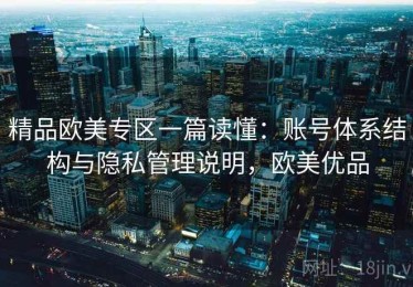 精品欧美专区一篇读懂：账号体系结构与隐私管理说明，欧美优品