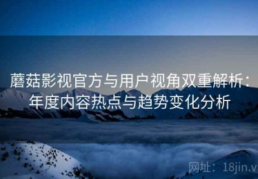 蘑菇影视官方与用户视角双重解析：年度内容热点与趋势变化分析