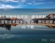 芭乐视频体验评测：缓存机制、加载速度等技术层体验报告，芭乐视屏 rmvb 下载