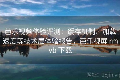 芭乐视频体验评测：缓存机制、加载速度等技术层体验报告，芭乐视屏 rmvb 下载