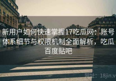 新用户如何快速掌握17吃瓜网：账号体系细节与权限机制全面解析，吃瓜百度贴吧