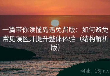 一篇带你读懂岛遇免费版：如何避免常见误区并提升整体体验（结构解析版）