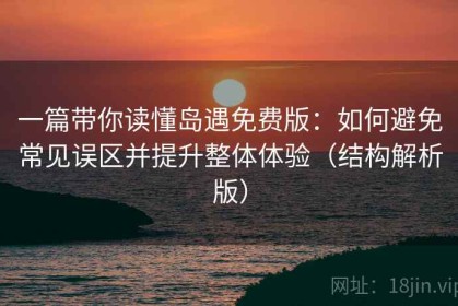 一篇带你读懂岛遇免费版：如何避免常见误区并提升整体体验（结构解析版）