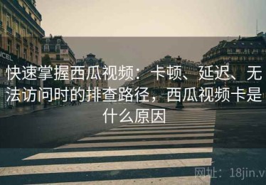 快速掌握西瓜视频：卡顿、延迟、无法访问时的排查路径，西瓜视频卡是什么原因