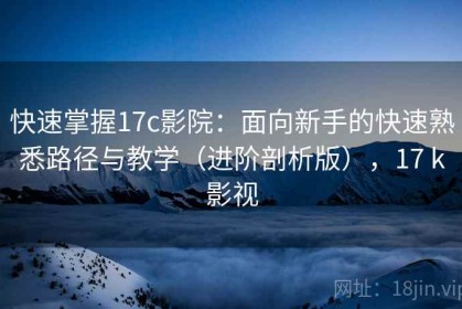 快速掌握17c影院：面向新手的快速熟悉路径与教学（进阶剖析版），17 k影视