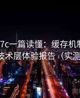一起草17c一篇读懂：缓存机制、加载速度等技术层体验报告（实测体验版）