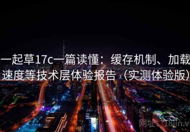 一起草17c一篇读懂：缓存机制、加载速度等技术层体验报告（实测体验版）