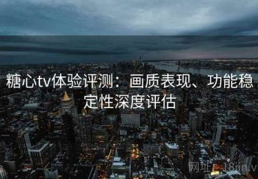 糖心tv体验评测：画质表现、功能稳定性深度评估