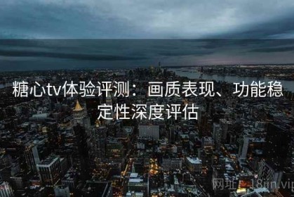糖心tv体验评测：画质表现、功能稳定性深度评估