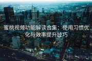 蜜桃视频功能解读合集：使用习惯优化与效率提升技巧