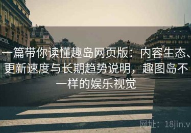 一篇带你读懂趣岛网页版：内容生态、更新速度与长期趋势说明，趣图岛不一样的娱乐视觉