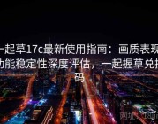 一起草17c最新使用指南：画质表现、功能稳定性深度评估，一起握草兑换码