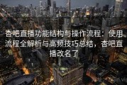 杏吧直播功能结构与操作流程：使用流程全解析与高频技巧总结，杏吧直播改名了