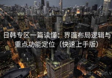 日韩专区一篇读懂：界面布局逻辑与重点功能定位（快速上手版）