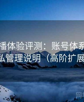 伊人直播体验评测：账号体系结构与隐私管理说明（高阶扩展版）