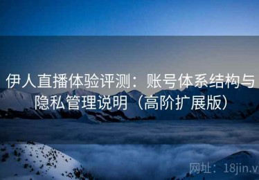 伊人直播体验评测：账号体系结构与隐私管理说明（高阶扩展版）