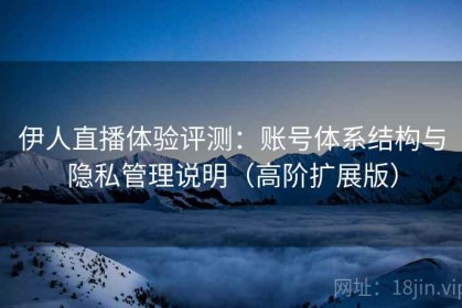 伊人直播体验评测：账号体系结构与隐私管理说明（高阶扩展版）