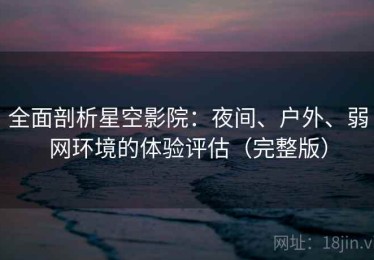 全面剖析星空影院：夜间、户外、弱网环境的体验评估（完整版）