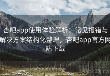 杏吧app使用体验解析：常见报错与解决方案结构化整理，杏吧app官方网站下载