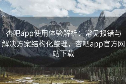杏吧app使用体验解析：常见报错与解决方案结构化整理，杏吧app官方网站下载