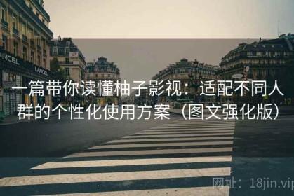 一篇带你读懂柚子影视：适配不同人群的个性化使用方案（图文强化版）