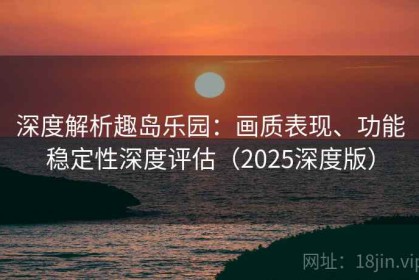 深度解析趣岛乐园：画质表现、功能稳定性深度评估（2025深度版）
