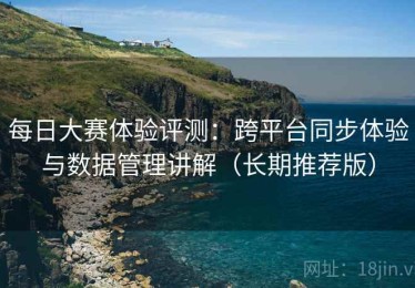每日大赛体验评测：跨平台同步体验与数据管理讲解（长期推荐版）