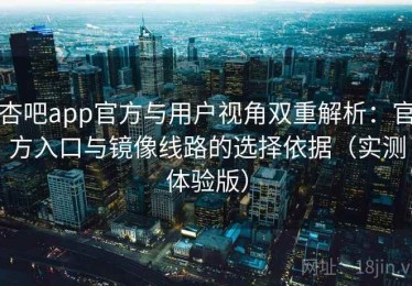 杏吧app官方与用户视角双重解析：官方入口与镜像线路的选择依据（实测体验版）