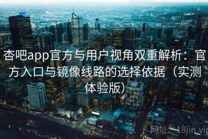 杏吧app官方与用户视角双重解析：官方入口与镜像线路的选择依据（实测体验版）