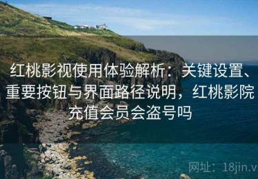 红桃影视使用体验解析：关键设置、重要按钮与界面路径说明，红桃影院充值会员会盗号吗