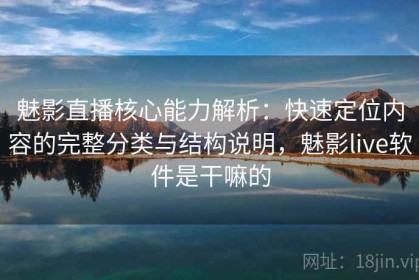 魅影直播核心能力解析：快速定位内容的完整分类与结构说明，魅影live软件是干嘛的