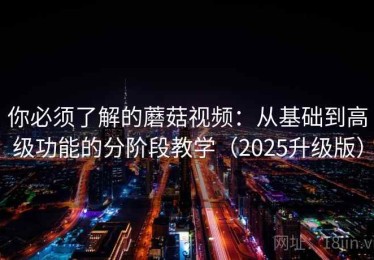 你必须了解的蘑菇视频：从基础到高级功能的分阶段教学（2025升级版）