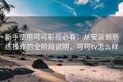 新手使用可可影视必看：从安装到熟练操作的全阶段说明，可可tv怎么样