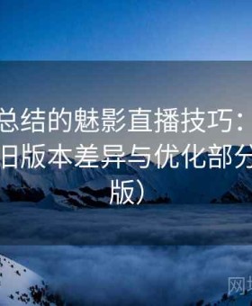 老用户总结的魅影直播技巧：年度变化、新旧版本差异与优化部分（完整版）