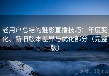 老用户总结的魅影直播技巧：年度变化、新旧版本差异与优化部分（完整版）