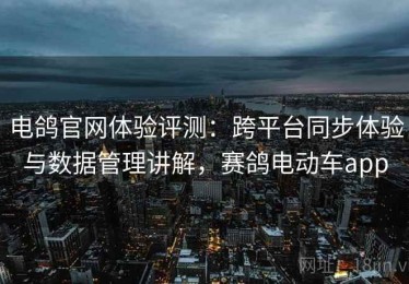 电鸽官网体验评测：跨平台同步体验与数据管理讲解，赛鸽电动车app