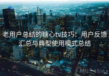 老用户总结的糖心tv技巧：用户反馈汇总与典型使用模式总结