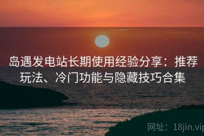 岛遇发电站长期使用经验分享：推荐玩法、冷门功能与隐藏技巧合集