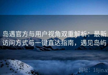 岛遇官方与用户视角双重解析：最新访问方式与一键直达指南，遇见岛屿